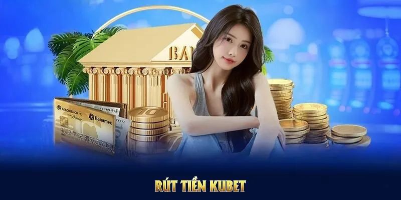 Rút Tiền Kubet An Toàn - Điều Kiện Và Các Lưu Ý Quan Trọng